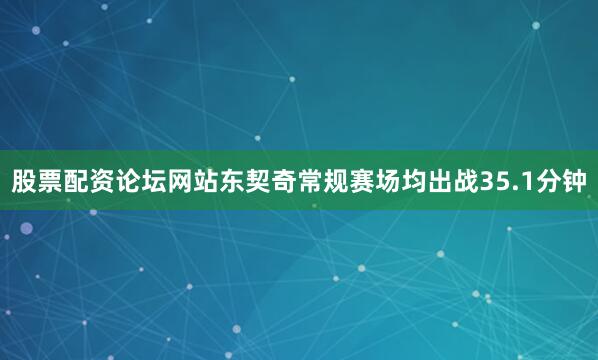 股票配资论坛网站东契奇常规赛场均出战35.1分钟