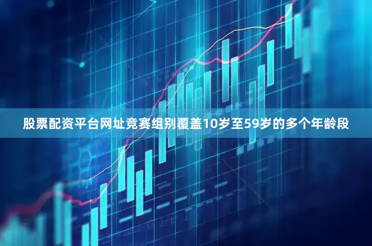 股票配资平台网址竞赛组别覆盖10岁至59岁的多个年龄段
