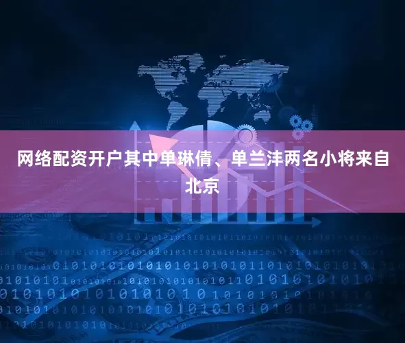 网络配资开户其中单琳倩、单兰沣两名小将来自北京