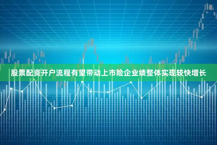 股票配资开户流程有望带动上市险企业绩整体实现较快增长