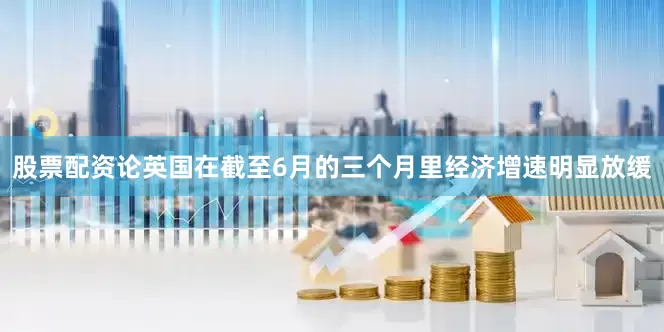 股票配资论英国在截至6月的三个月里经济增速明显放缓