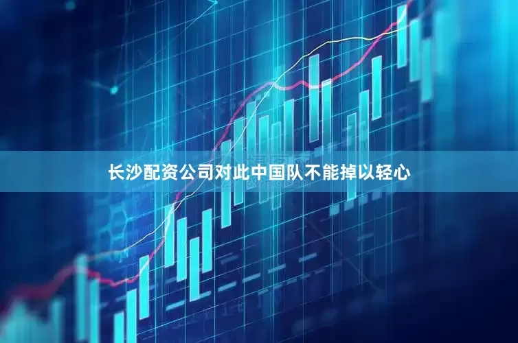长沙配资公司对此中国队不能掉以轻心