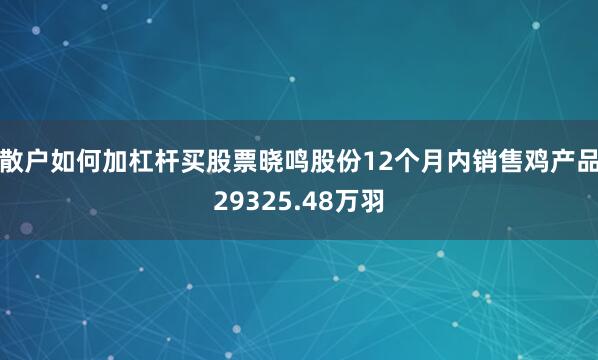 散户如何加杠杆买股票晓鸣股份12个月内销售鸡产品29325.48万羽