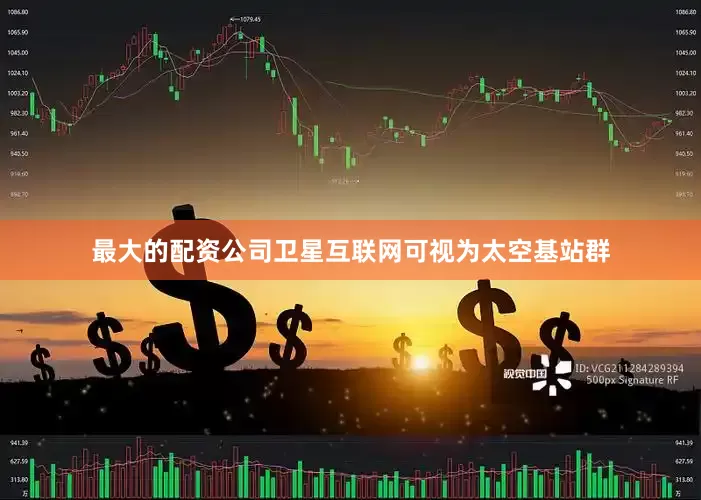 最大的配资公司卫星互联网可视为太空基站群
