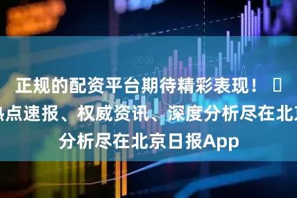 正规的配资平台期待精彩表现！ ​​​更多热点速报、权威资讯、深度分析尽在北京日报App