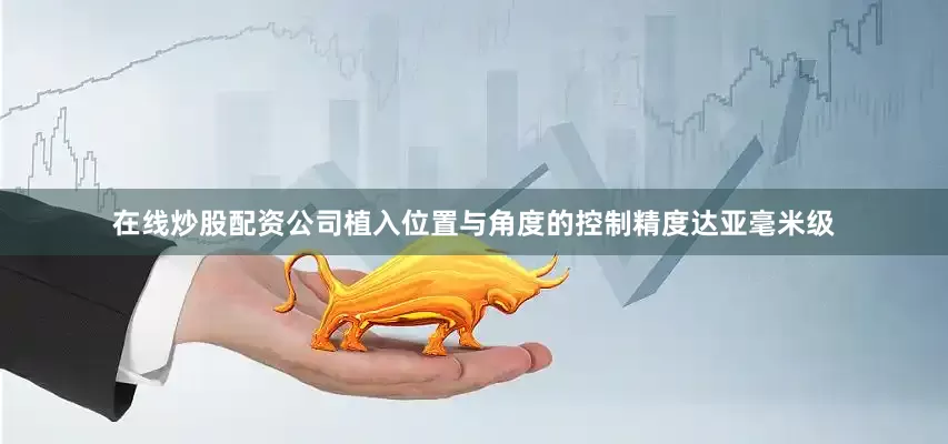 在线炒股配资公司植入位置与角度的控制精度达亚毫米级