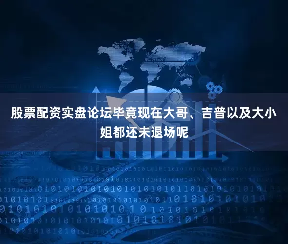 股票配资实盘论坛毕竟现在大哥、吉普以及大小姐都还未退场呢