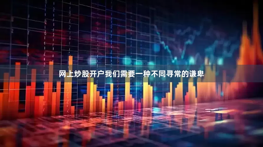 网上炒股开户我们需要一种不同寻常的谦卑
