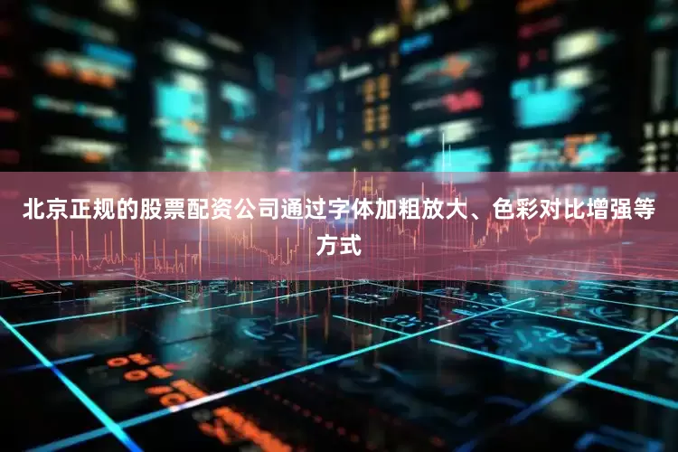 北京正规的股票配资公司通过字体加粗放大、色彩对比增强等方式