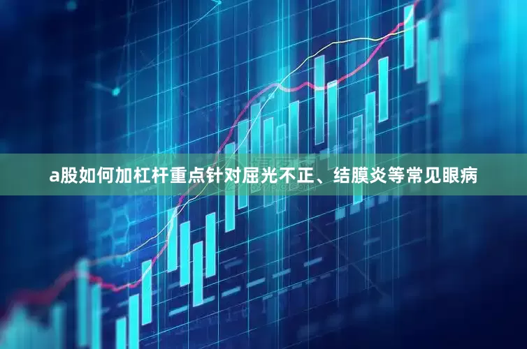 a股如何加杠杆重点针对屈光不正、结膜炎等常见眼病