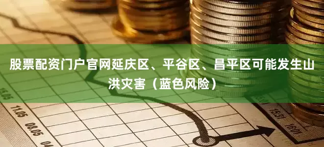 股票配资门户官网延庆区、平谷区、昌平区可能发生山洪灾害（蓝色风险）