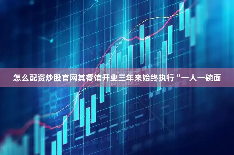 怎么配资炒股官网其餐馆开业三年来始终执行“一人一碗面