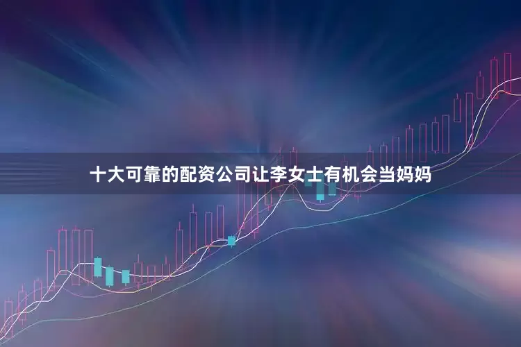 十大可靠的配资公司让李女士有机会当妈妈