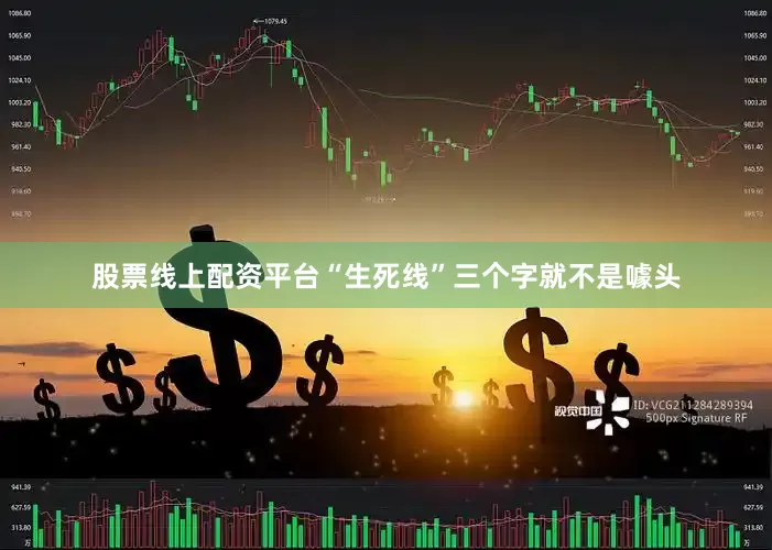 股票线上配资平台“生死线”三个字就不是噱头