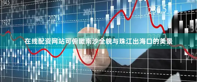 在线配资网站可俯瞰南沙全貌与珠江出海口的美景