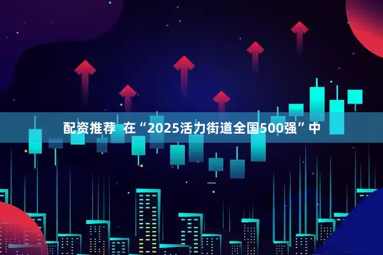 配资推荐  在“2025活力街道全国500强”中
